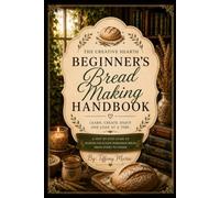 Beginner's Bread Making Handbook: A Step-by-Step Guide to Homemade Bread, Baking Techniques, and Delicious Recipes for Complete Beginners
