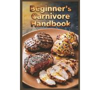 Beginner's Carnivore Handbook: Easy Steps to Start Your High-Protein Meat-Based Journey for Maximum Protein Intake with an All-Meat Approach