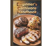 Beginner's Carnivore Handbook: Easy Steps to Start Your High-Protein Meat-Based Journey for Maximum Protein Intake with an All-Meat Approach