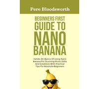 BEGINNERS FIRST GUIDE TO NANO BANANA: Hands-On Basics Of Using Nano Banana For Stunning Photo Edits And Creations With Practical Tips For Absolute Beginners