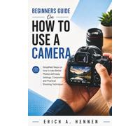 Beginners Guide on How to Use a Camera: Simplified Steps on How to Take Better Photos with Easy Settings, Composition, and Practical Shooting Techniques