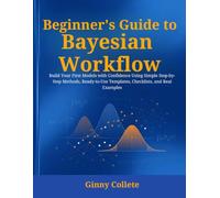 Beginner's Guide to Bayesian Workflow: Build Your First Models with Confidence Using Simple Step-by-Step Methods, Ready-to-Use Templates, Checklists, and Real Examples