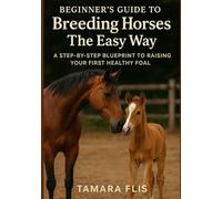 Beginner's Guide to Breeding Horses The Easy Way: A Step-by-Step Blueprint to Raising Your First Healthy Foal