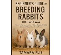 Beginner's Guide to Breeding Rabbits The Easy Way: From Setup to Success - Raise Happy, Healthy Litters Without the Overwhelm