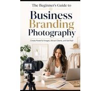Beginner's Guide to Business Branding Photography: Create Powerful Images, Attract Clients, and Get Paid