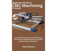 Beginners Guide to CNC Machining in Wood: An Informative Manual on Essential Tools and Software, Machine Selection, and Step-by-Step Project Instructions