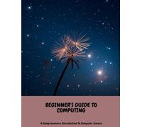 BEGINNER'S GUIDE TO COMPUTING A Comprehensive Introduction To Computer Science