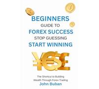 Beginners Guide to Forex Success: Stop Guessing, Start Winning: The Shortcut to Building Wealth Through Forex Trading
