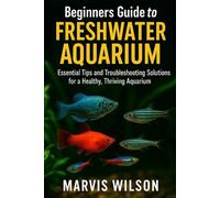BEGINNERS GUIDE TO FRESHWATER AQUARIUM: Essential Tips and Troubleshooting Solutions for a Healthy, Thriving Aquarium