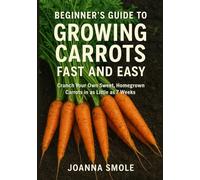 Beginner's Guide to Growing Carrots Fast and Easy: Crunch Your Own Sweet, Homegrown Carrots in as Little as 7 Weeks