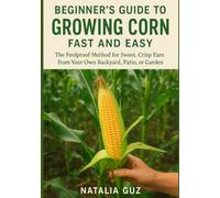 Beginner's Guide to Growing Corn Fast and Easy: The Foolproof Method for Sweet, Crisp Ears from Your Own Backyard, Patio, or Garden