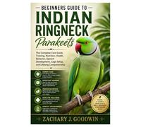 Beginners Guide to Indian Ringneck Parakeets: The Complete Care Guide, Training, Nutrition, Health, Behavior, Speech Development, Cage Setup, and Lifelong Companionship