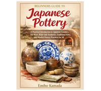 Beginners Guide to Japanese Pottery: A Practical Introduction to Japanese Ceramics, Tea Ware, Wabi-Sabi Aesthetics, Traditional Kilns, and Mindful Pottery Practices for All