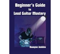 Beginner's Guide to Lead Guitar Mastery: A Comprehensive Course For Unlocking Secrets of the Fretboard