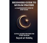 Beginners Guide to Muslim Prayers: A Comprehensive Step by Step Guide With 33 Full Sacred Prayers for every Muslim: With Prayers in Arabic and English