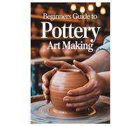 BEGINNERS GUIDE TO POTTERY ART MAKING: Carving And Decorating Your Pottery: Techniques For Expressing Yourself Through Texture And Design