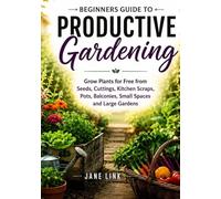Beginners Guide to Productive Gardening:: Grow Plants for Free from Seeds, Cuttings, Kitchen Scraps, Pots, Balconies, Small Spaces and Large Gardens