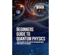 Beginners Guide to Quantum Physics: Understanding the Mysteries of the Quantum World, from Atoms to the Universe