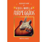 Beginner's Guide to Scales, Modes, and Arpeggios: In theory & Practice, Photos, Diagrams, Notation, Exercises, and Learning Assessments