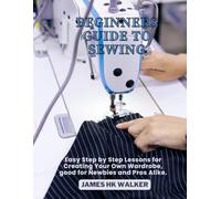 Beginners Guide to Sewing: Easy Step by Step Lessons for Creating Your Own Wardrobe, good for Newbies and Pros Alike.