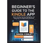BEGINNER'S GUIDE TO THE KINDLE APP: Master Reading, Syncing, Highlighting, and Organizing Your Digital Books Efficiently