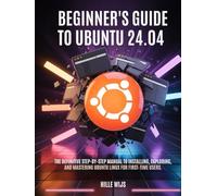 BEGINNER'S GUIDE TO UBUNTU 24.04: The Definitive Step-by-Step Manual to Installing, Exploring, and Mastering Ubuntu Linux for First-Time Users
