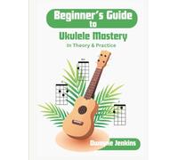 Beginner's Guide to Ukulele Mastery: In Theory and Practice: Photos, Diagrams, Notation, Exercises, Theory, and Learning Assessments