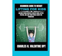 Beginners guide to weight lifting for kids: Building Strong Muscles, Healthy Bones, Better Posture, and Long-Term Fitness Habits For Youngsters