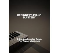 Beginner'S Piano Mastery: A Comprehensive Guide For Young Musicians