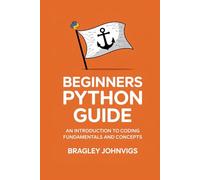 Beginners Python Guide: An Introduction to Coding Fundamentals and Concepts