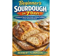 Beginner's Sourdough in 7 Days: A Foolproof, Step-by-Step Guide to Baking Confident, Crusty, Homemade Bread
