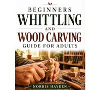 Beginners Whittling and Wood Carving Guide for Adults: Learn the Craft from Scratch, Clear Visual Instructions, Tool and Safety Basics, and Simple Techniques to Help You Carve With Confidence