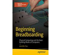 Beginning Breadboarding: Physical Computing and the Basic Building Blocks of Computers