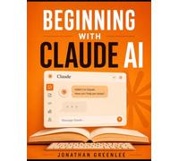 Beginning with Claude AI: A Practical Guide to Working With AI the Right Way - From Your First Prompt to Total Confidence