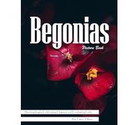 Begonias: A Colorful Visual Celebration of Nature's Most Versatile Flower - with a Beginner's Guide to Growing Begonias for Seniors, Alzheimer's Sufferers, and Garden Lovers