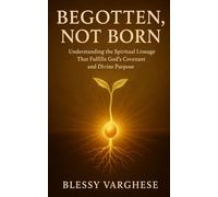 Begotten, Not Born: Understanding the Spiritual Lineage That Fulfills God’s Covenant and Divine Purpose