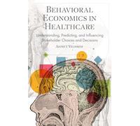 Behavioral Economics in Healthcare: Understanding, Predicting, and Influencing Stakeholder Choices and Decisions
