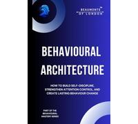 Behavioural Architecture: How to Build Self-Discipline, Improve Focus, and Design Lasting Behaviour Change