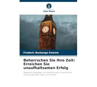 Beherrschen Sie Ihre Zeit: Erreichen Sie unaufhaltsamen Erfolg: Bewährte Strategien, um jede Minute zu maximieren und Ihre größten Ziele zu erreichen
