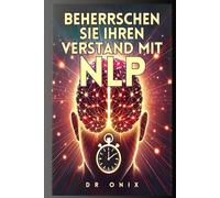 BEHERRSCHEN SIE IHREN VERSTAND MIT NLP: Wie Sie Ihre Gedanken in WENIGER als 10 Minuten pro Tag auf Erfolg umprogrammieren können, selbst wenn Sie zuvor gescheitert sind!