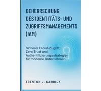 Beherrschung des Identitäts- und Zugriffsmanagements (IAM): Sicherer Cloud-Zugriff, Zero Trust und Authentifizierungsstrategien für moderne Unternehmen