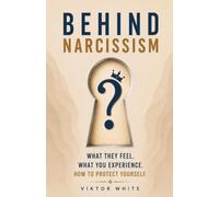 Behind Narcissism: What They Feel. What You Experience. How to Protect Yourself.