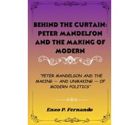 Behind the Curtain: Peter Mandelson and the Making of Modern Politics: Peter Mandelson and the Making - and Unmaking - of Modern Politics