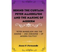 Behind the Curtain: Peter Mandelson and the Making of Modern Politics: Peter Mandelson and the Making - and Unmaking - of Modern Politics