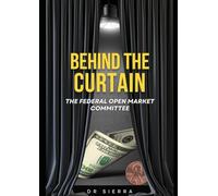 BEHIND THE CURTAIN The Federal Open Market Committee: A Comprehensive Guide to Understanding the Federal Open Market Committee, Its Tools, and Its Impact on Finance for Beginners and Investors