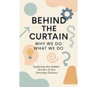Behind the Curtain: Why We Do What We Do.: Exploring the Hidden Drivers of Our EveryDay Choices
