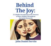 Behind The Joy: A Catholic Devotional on the Sorrows of Mary Hidden Throughout the Joyful Mysteries of the Rosary