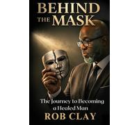 Behind the Mask: The Journey To Becoming a Healed Man