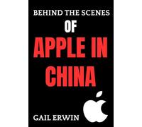 BEHIND THE SCENES OF APPLE IN CHINA: The Untold Story of Innovation, Power, and Global Rivalry