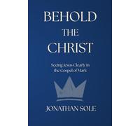 Behold The Christ: Seeing Jesus Clearly in the Gospel of Mark
